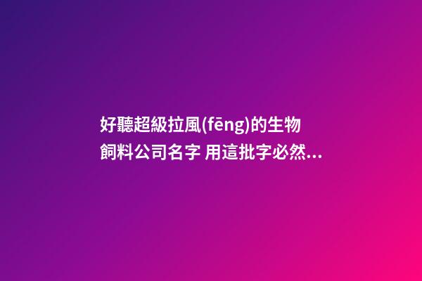 好聽超級拉風(fēng)的生物飼料公司名字 用這批字必然好看